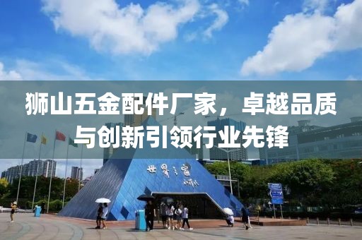 狮山五金配件厂家，卓越品质与创新引领行业先锋