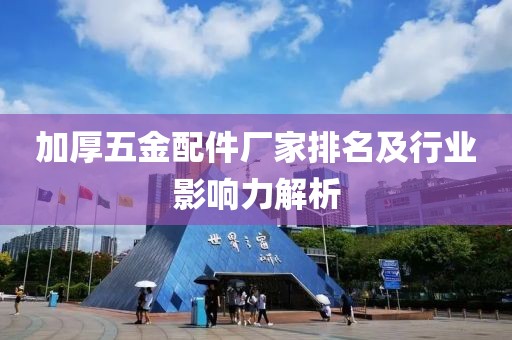 加厚五金配件厂家排名及行业影响力解析