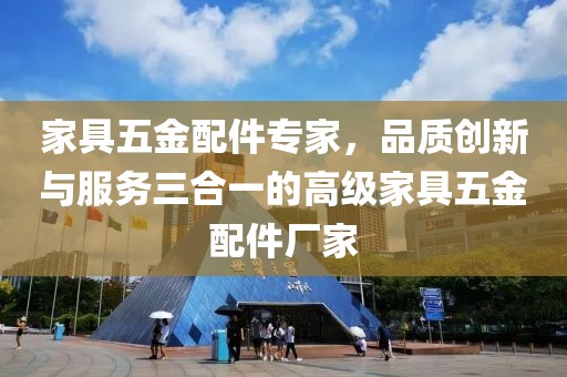 家具五金配件专家，品质创新与服务三合一的高级家具五金配件厂家