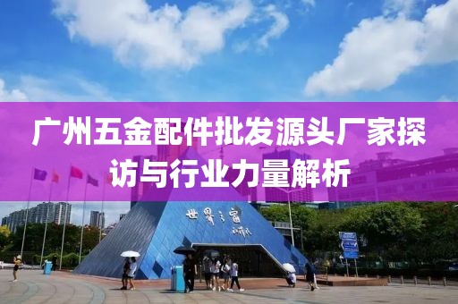 广州五金配件批发源头厂家探访与行业力量解析