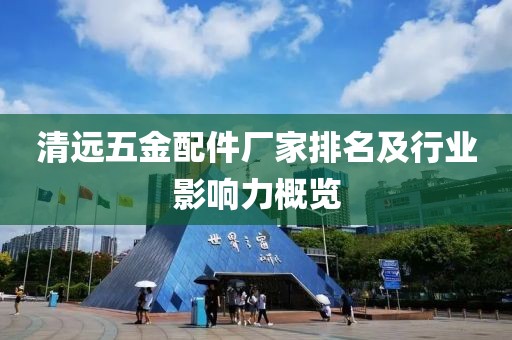 清远五金配件厂家排名及行业影响力概览