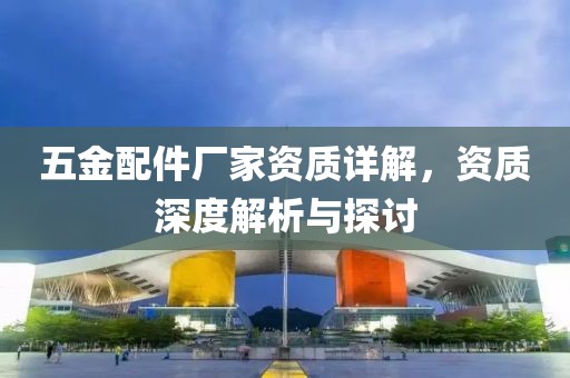 五金配件厂家资质详解，资质深度解析与探讨