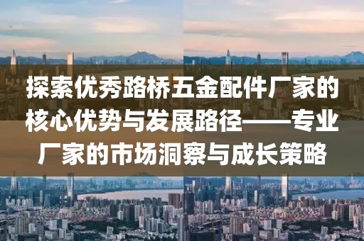 探索优秀路桥五金配件厂家的核心优势与发展路径——专业厂家的市场洞察与成长策略