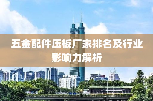 五金配件压板厂家排名及行业影响力解析