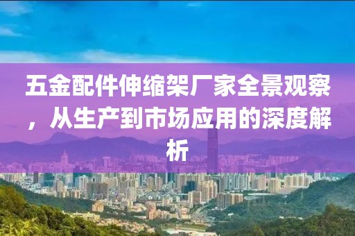 五金配件伸缩架厂家全景观察，从生产到市场应用的深度解析