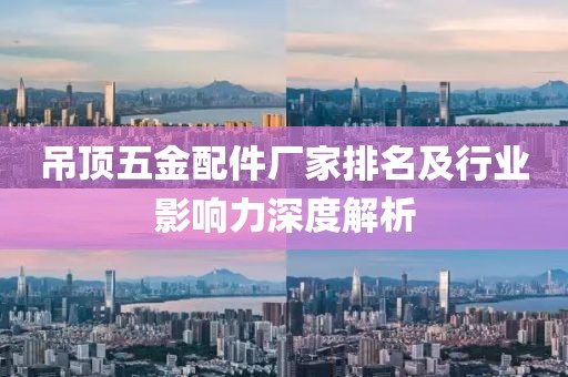 吊顶五金配件厂家排名及行业影响力深度解析