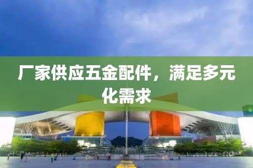 厂家供应五金配件，满足多元化需求