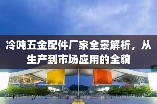 冷吨五金配件厂家全景解析，从生产到市场应用的全貌