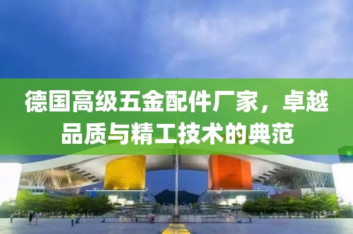 德国高级五金配件厂家，卓越品质与精工技术的典范