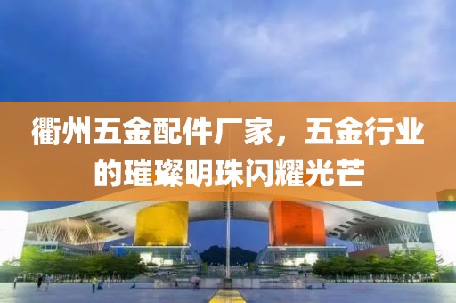 衢州五金配件厂家，五金行业的璀璨明珠闪耀光芒