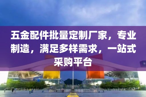 五金配件批量定制厂家，专业制造，满足多样需求，一站式采购平台