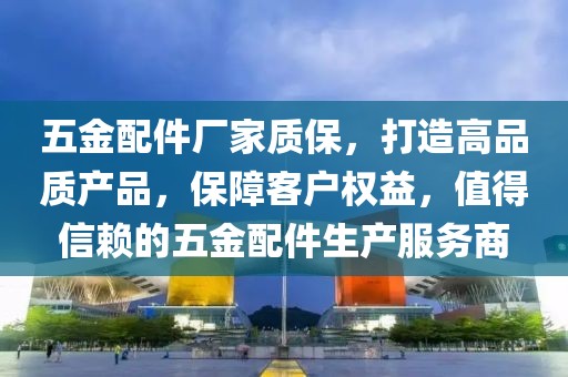 五金配件厂家质保，打造高品质产品，保障客户权益，值得信赖的五金配件生产服务商