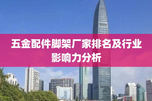 五金配件脚架厂家排名及行业影响力分析